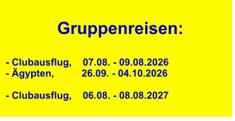 Gruppenreisen:  - Clubausflug,    07.08. - 09.08.2026 - Ägypten,          26.09. - 04.10.2026  - Clubausflug,    06.08. - 08.08.2027