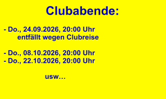 Clubabende: - Do., 24.09.2026, 20:00 Uhr        entfällt wegen Clubreise  - Do., 08.10.2026, 20:00 Uhr - Do., 22.10.2026, 20:00 Uhr                                        usw…