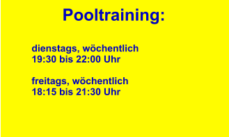 Pooltraining:  dienstags, wöchentlich 19:30 bis 22:00 Uhr  freitags, wöchentlich 18:15 bis 21:30 Uhr